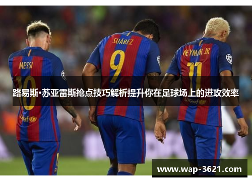 路易斯·苏亚雷斯抢点技巧解析提升你在足球场上的进攻效率
