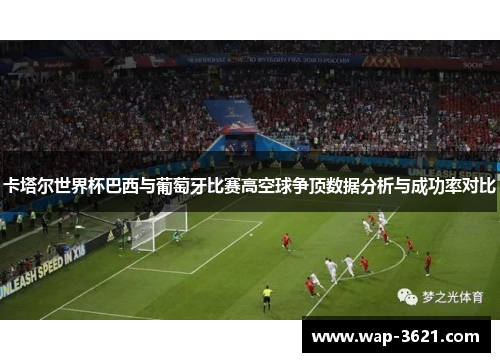卡塔尔世界杯巴西与葡萄牙比赛高空球争顶数据分析与成功率对比
