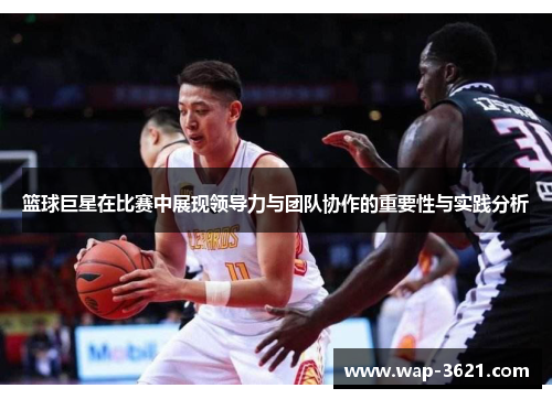 篮球巨星在比赛中展现领导力与团队协作的重要性与实践分析