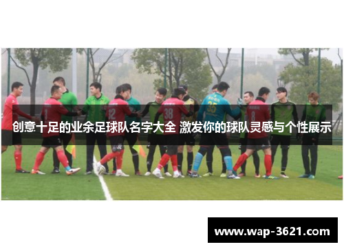 创意十足的业余足球队名字大全 激发你的球队灵感与个性展示