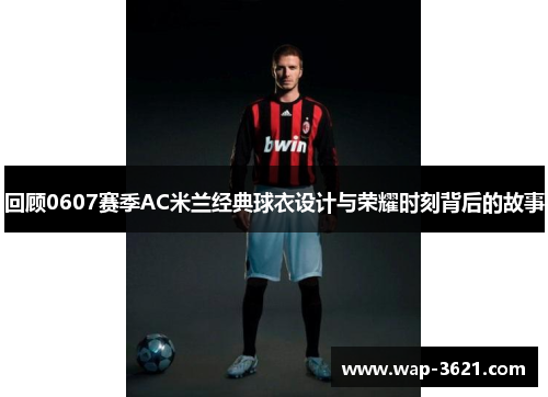 回顾0607赛季AC米兰经典球衣设计与荣耀时刻背后的故事