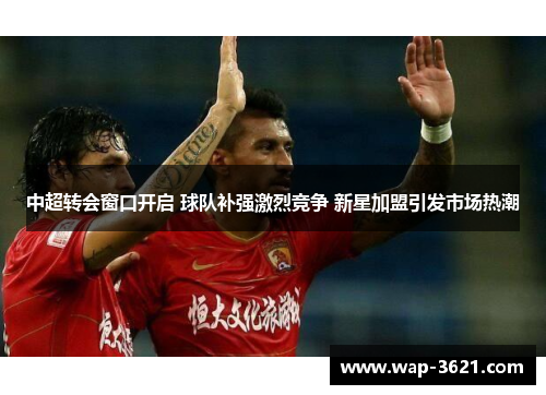 中超转会窗口开启 球队补强激烈竞争 新星加盟引发市场热潮