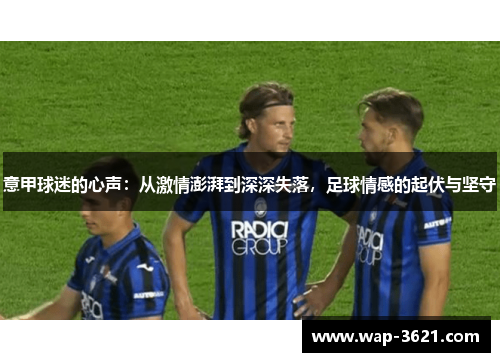 意甲球迷的心声：从激情澎湃到深深失落，足球情感的起伏与坚守
