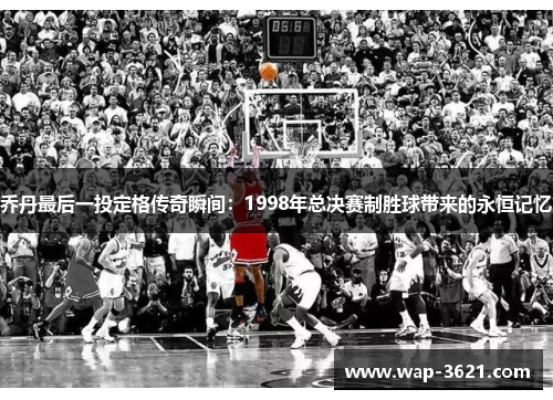 乔丹最后一投定格传奇瞬间：1998年总决赛制胜球带来的永恒记忆