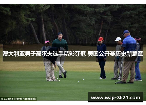 澳大利亚男子高尔夫选手精彩夺冠 美国公开赛历史新篇章