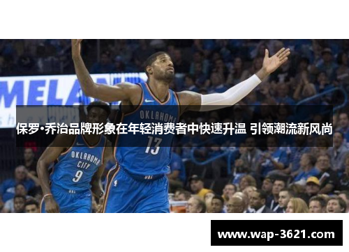 保罗·乔治品牌形象在年轻消费者中快速升温 引领潮流新风尚