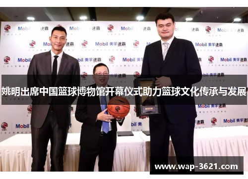 姚明出席中国篮球博物馆开幕仪式助力篮球文化传承与发展