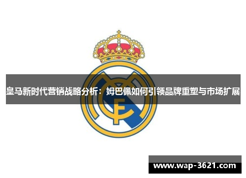 皇马新时代营销战略分析：姆巴佩如何引领品牌重塑与市场扩展