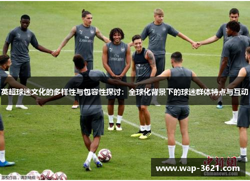 英超球迷文化的多样性与包容性探讨：全球化背景下的球迷群体特点与互动