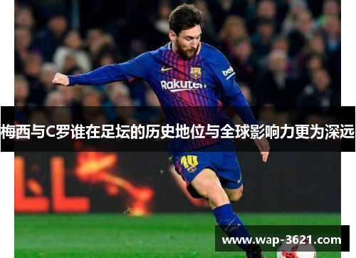 梅西与C罗谁在足坛的历史地位与全球影响力更为深远