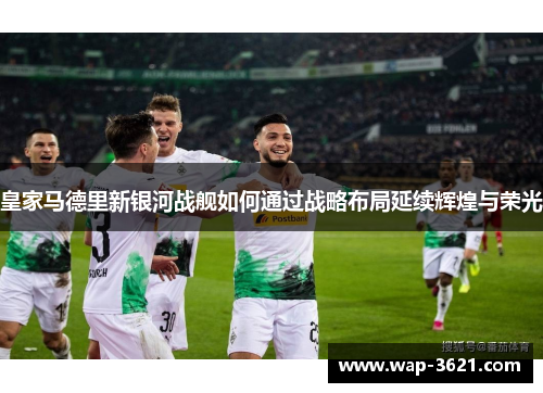 皇家马德里新银河战舰如何通过战略布局延续辉煌与荣光