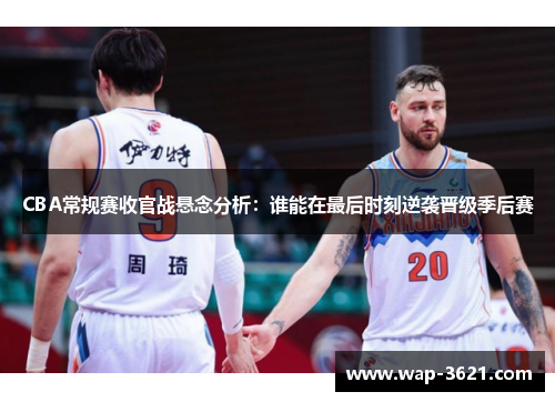 CBA常规赛收官战悬念分析：谁能在最后时刻逆袭晋级季后赛
