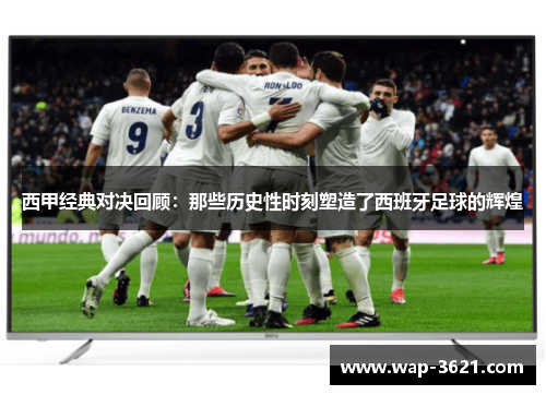 西甲经典对决回顾：那些历史性时刻塑造了西班牙足球的辉煌