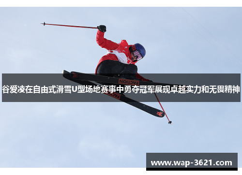 谷爱凌在自由式滑雪U型场地赛事中勇夺冠军展现卓越实力和无畏精神