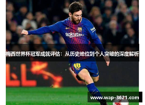 梅西世界杯冠军成就评估：从历史地位到个人突破的深度解析