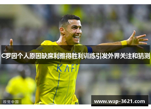 C罗因个人原因缺席利雅得胜利训练引发外界关注和猜测