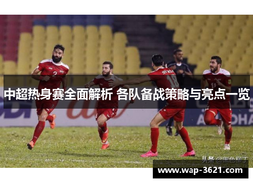 中超热身赛全面解析 各队备战策略与亮点一览