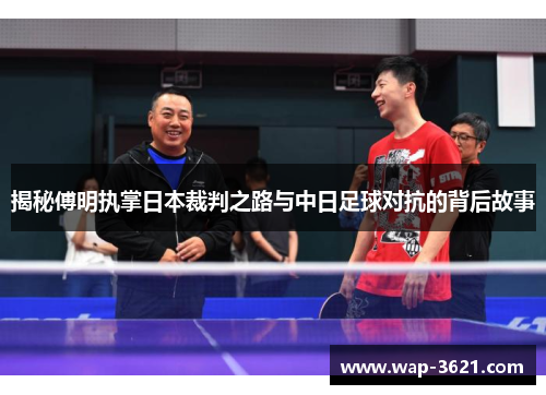 揭秘傅明执掌日本裁判之路与中日足球对抗的背后故事