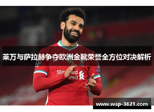 莱万与萨拉赫争夺欧洲金靴荣誉全方位对决解析