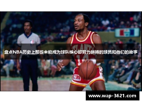 盘点NBA历史上那些未能成为球队核心却努力拼搏的球员和他们的故事