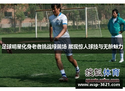 足球明星化身老者挑战绿茵场 展现惊人球技与无龄魅力