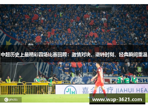 中超历史上最精彩四场比赛回顾：激情对决、逆转时刻、经典瞬间重温