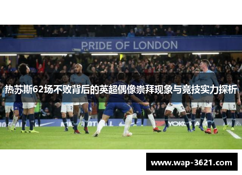 热苏斯62场不败背后的英超偶像崇拜现象与竞技实力探析