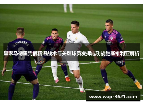 皇家马德里凭借精湛战术与关键球员发挥成功战胜塞维利亚解析