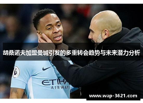 胡桑诺夫加盟曼城引发的多重转会趋势与未来潜力分析