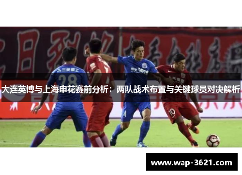 大连英博与上海申花赛前分析：两队战术布置与关键球员对决解析