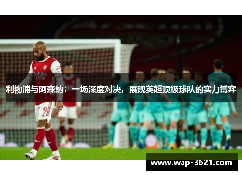 利物浦与阿森纳：一场深度对决，展现英超顶级球队的实力博弈