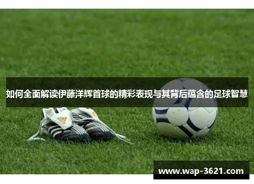 如何全面解读伊藤洋辉首球的精彩表现与其背后蕴含的足球智慧