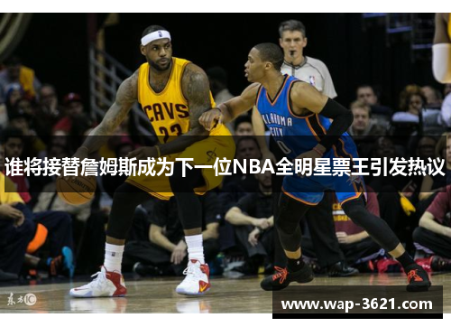 谁将接替詹姆斯成为下一位NBA全明星票王引发热议