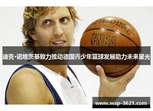 迪克·诺维茨基致力推动德国青少年篮球发展助力未来星光