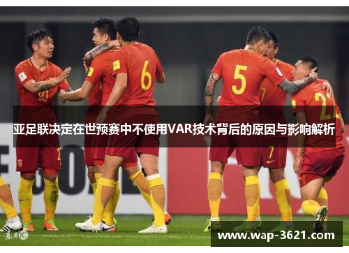 亚足联决定在世预赛中不使用VAR技术背后的原因与影响解析