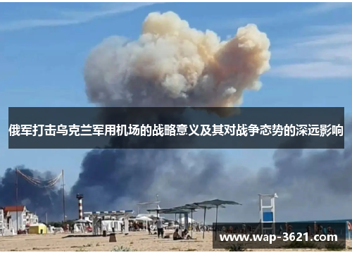 俄军打击乌克兰军用机场的战略意义及其对战争态势的深远影响