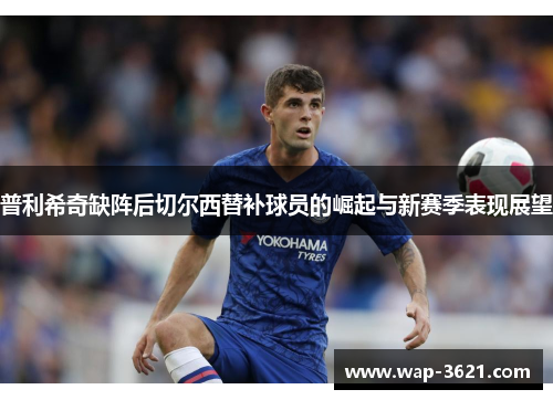 普利希奇缺阵后切尔西替补球员的崛起与新赛季表现展望