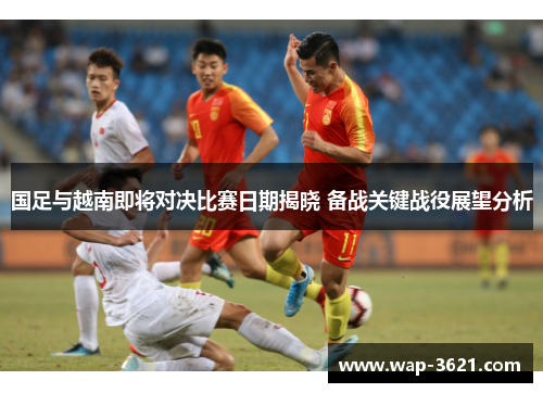 国足与越南即将对决比赛日期揭晓 备战关键战役展望分析