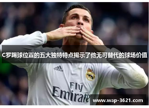 C罗踢球位置的五大独特特点揭示了他无可替代的球场价值