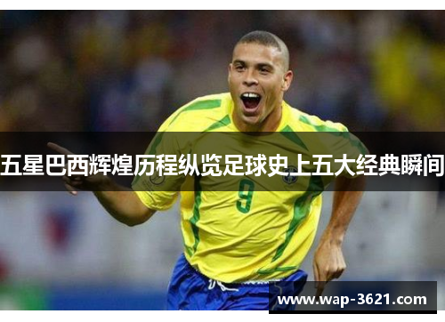 五星巴西辉煌历程纵览足球史上五大经典瞬间