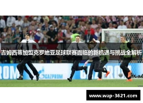 吉姆西蒂加盟克罗地亚足球联赛面临的新机遇与挑战全解析