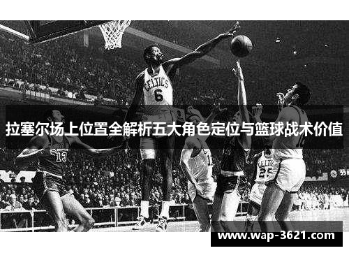 拉塞尔场上位置全解析五大角色定位与篮球战术价值