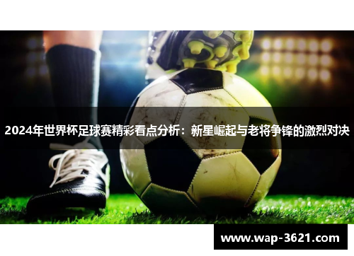 2024年世界杯足球赛精彩看点分析：新星崛起与老将争锋的激烈对决