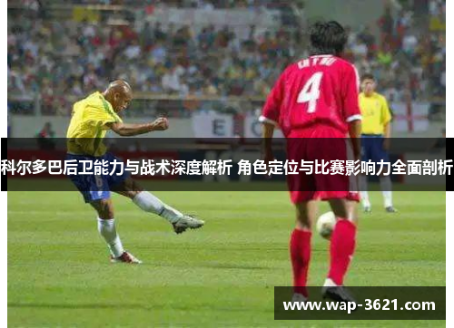 科尔多巴后卫能力与战术深度解析 角色定位与比赛影响力全面剖析